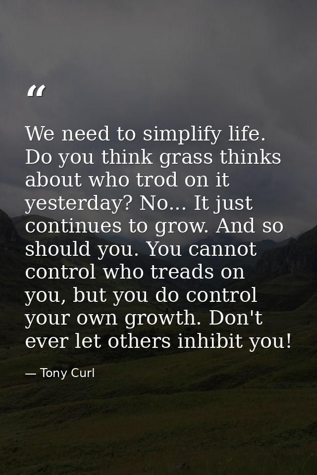 We need to simplify life. Do you think grass thinks about who trod on it yesterday? No... It just continues to grow. And — Tony Curl