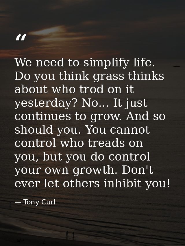 We need to simplify life. Do you think grass thinks about who trod on it yesterday? No... It just continues to grow. And — Tony Curl
