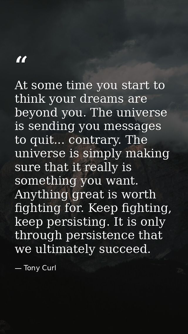 At some time you start to think your dreams are beyond you. The universe is sending you messages to quit... contrary. Th — Tony Curl