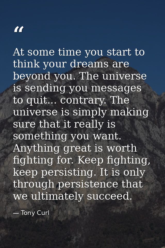 At some time you start to think your dreams are beyond you. The universe is sending you messages to quit... contrary. Th — Tony Curl