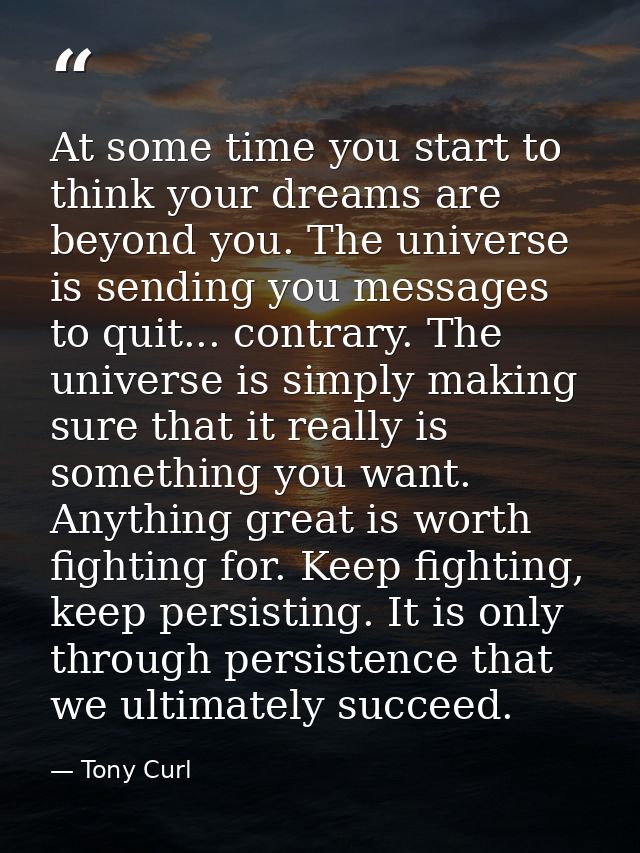 At some time you start to think your dreams are beyond you. The universe is sending you messages to quit... contrary. Th — Tony Curl