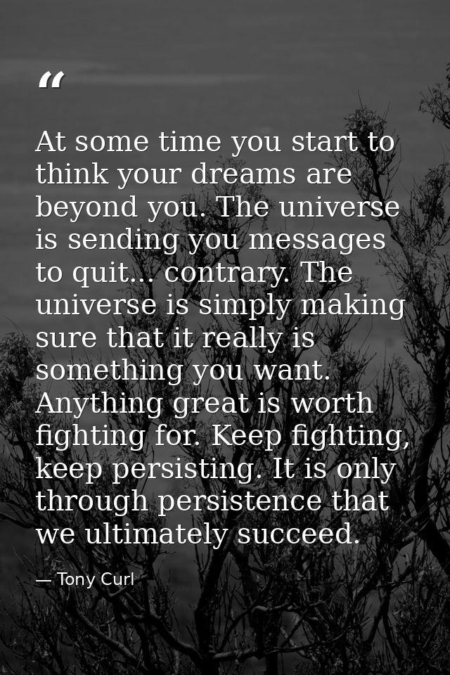 At some time you start to think your dreams are beyond you. The universe is sending you messages to quit... contrary. Th — Tony Curl
