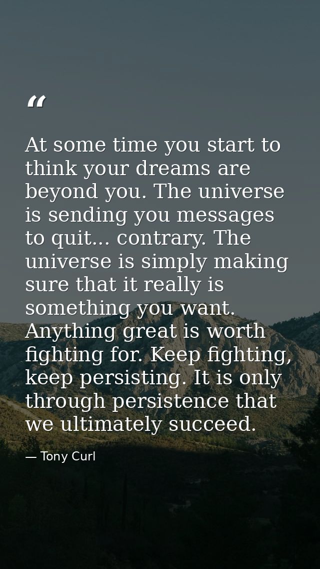 At some time you start to think your dreams are beyond you. The universe is sending you messages to quit... contrary. Th — Tony Curl
