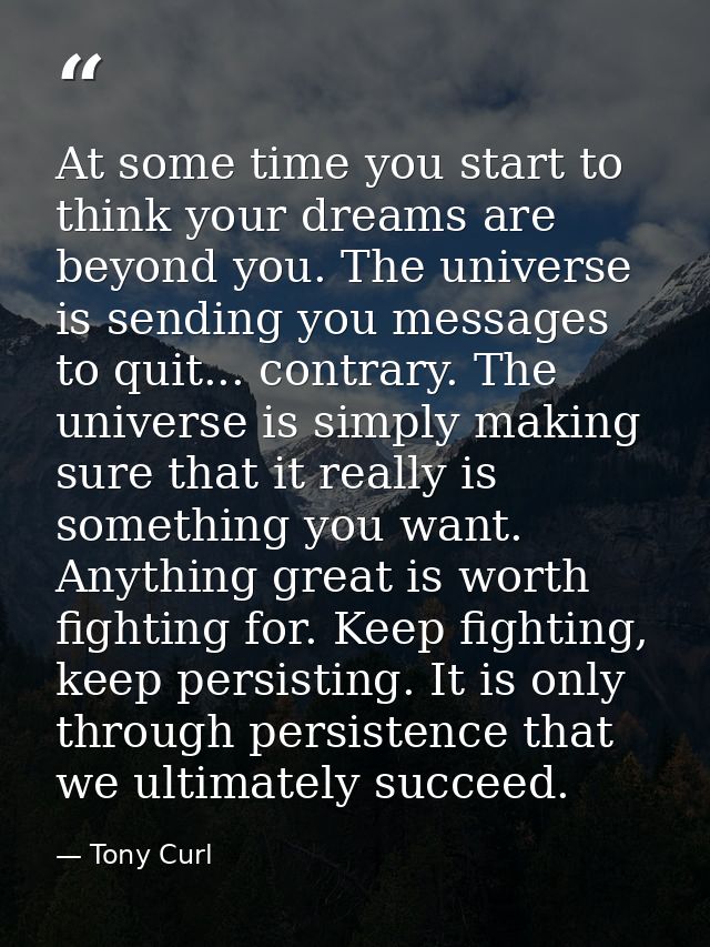 At some time you start to think your dreams are beyond you. The universe is sending you messages to quit... contrary. Th — Tony Curl