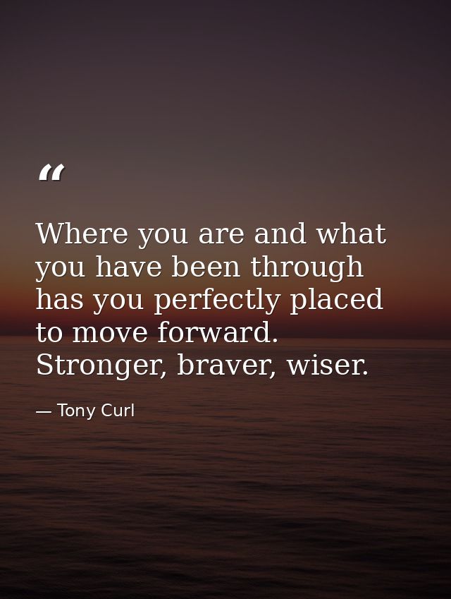 Where you are and what you have been through has you perfectly placed to move forward. Stronger, braver, wiser. — Tony Curl