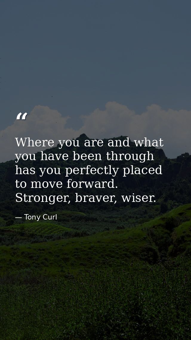 Where you are and what you have been through has you perfectly placed to move forward. Stronger, braver, wiser. — Tony Curl