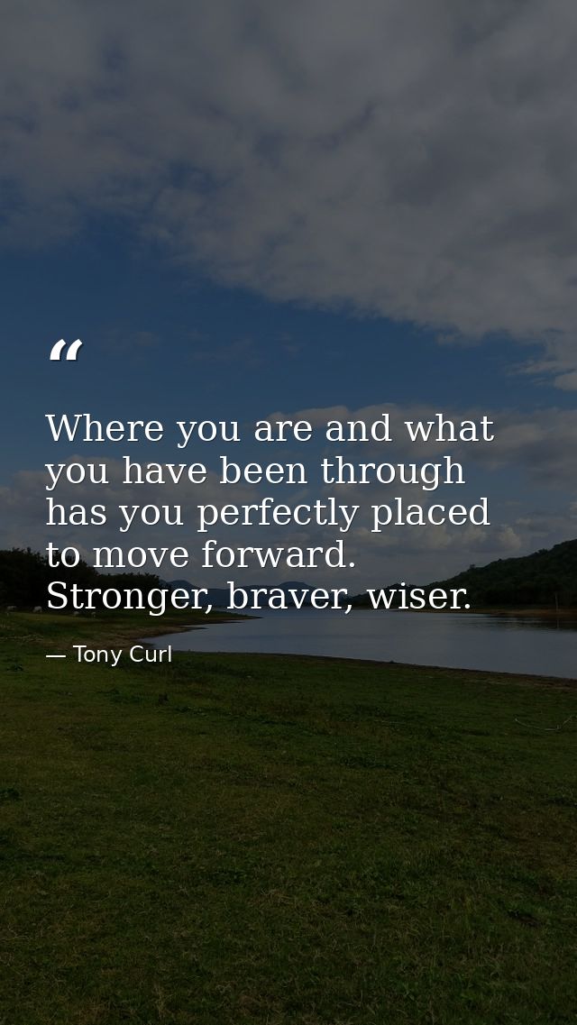 Where you are and what you have been through has you perfectly placed to move forward. Stronger, braver, wiser. — Tony Curl