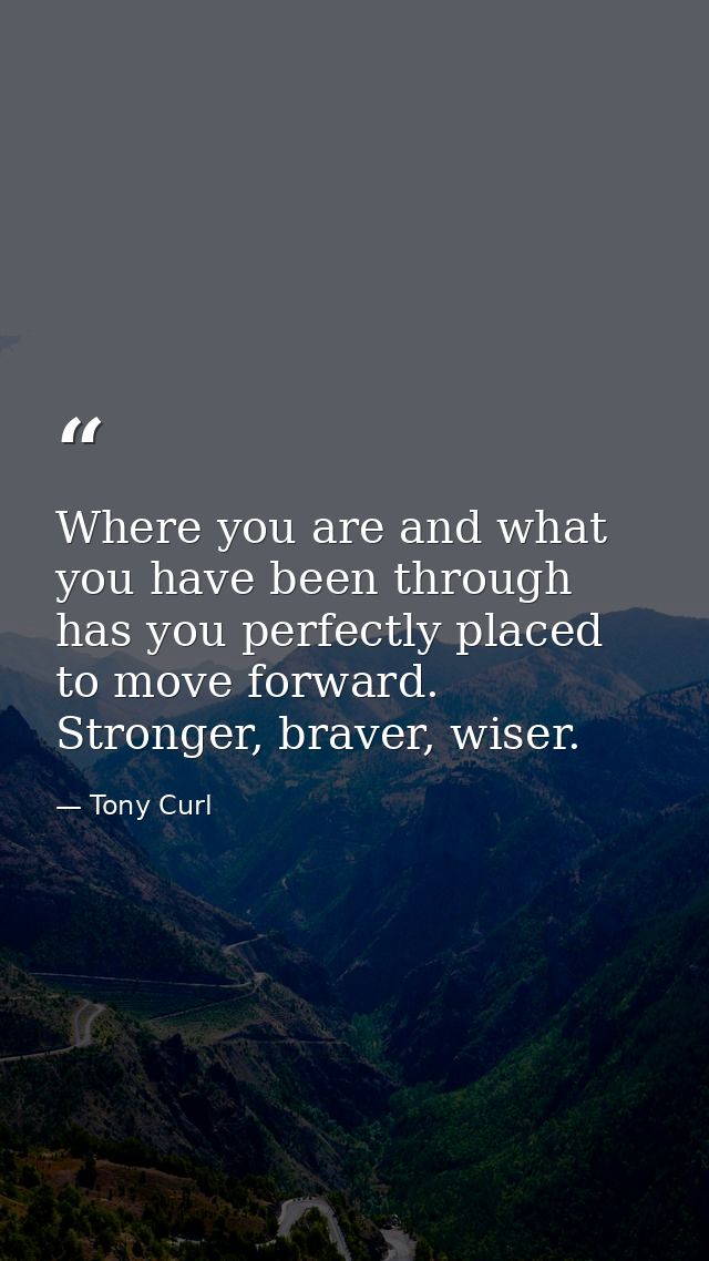 Where you are and what you have been through has you perfectly placed to move forward. Stronger, braver, wiser. — Tony Curl