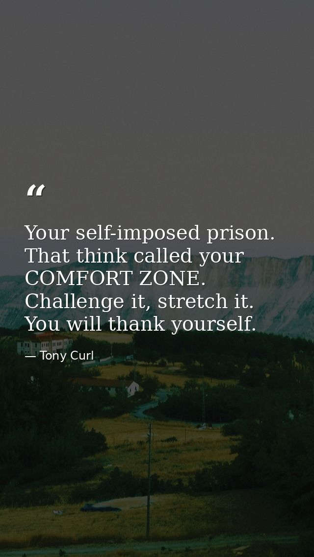 Your self-imposed prison. That think called your COMFORT ZONE. Challenge it, stretch it. You will thank yourself. — Tony Curl