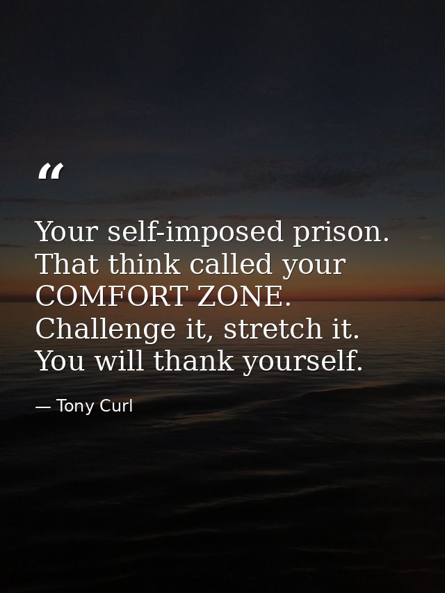 Your self-imposed prison. That think called your COMFORT ZONE. Challenge it, stretch it. You will thank yourself. — Tony Curl
