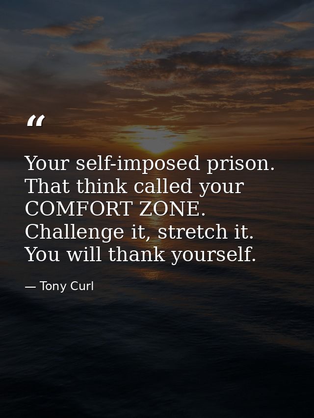 Your self-imposed prison. That think called your COMFORT ZONE. Challenge it, stretch it. You will thank yourself. — Tony Curl