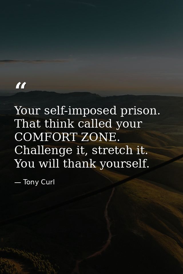 Your self-imposed prison. That think called your COMFORT ZONE. Challenge it, stretch it. You will thank yourself. — Tony Curl