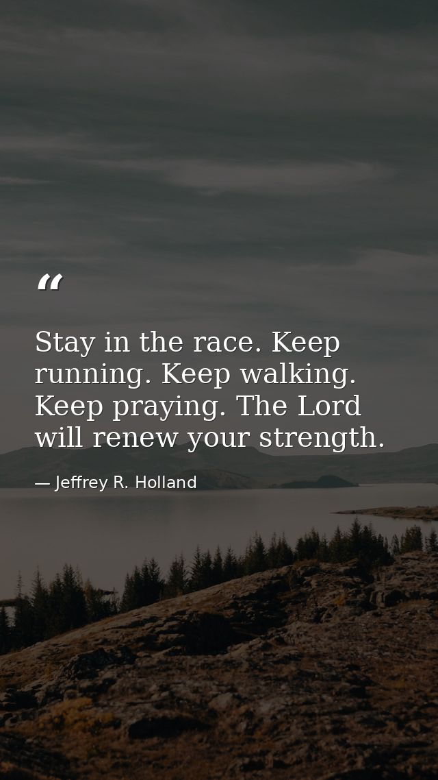 Stay in the race. Keep running. Keep walking. Keep praying. The Lord will renew your strength. — Jeffrey R. Holland