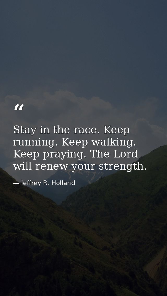 Stay in the race. Keep running. Keep walking. Keep praying. The Lord will renew your strength. — Jeffrey R. Holland