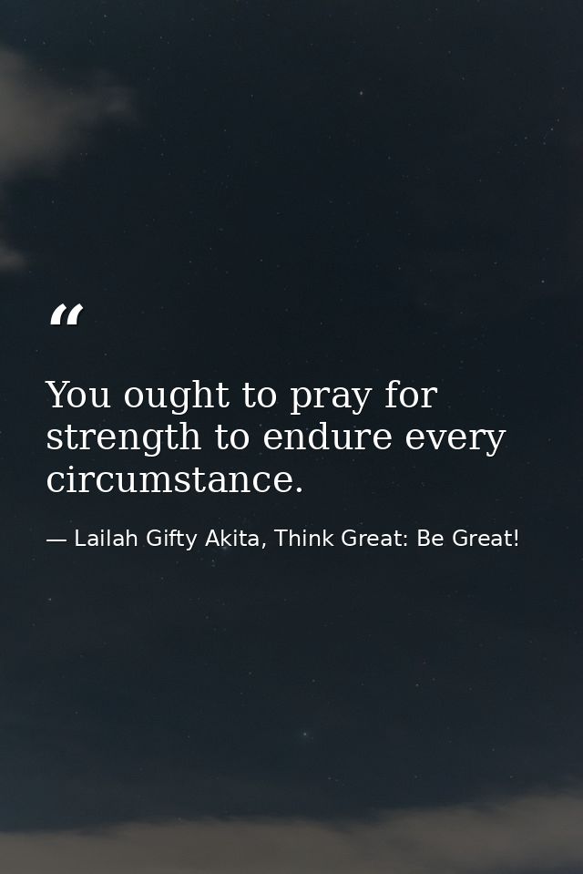 You ought to pray for strength to endure every circumstance. — Lailah Gifty Akita, Think Great: Be Great!