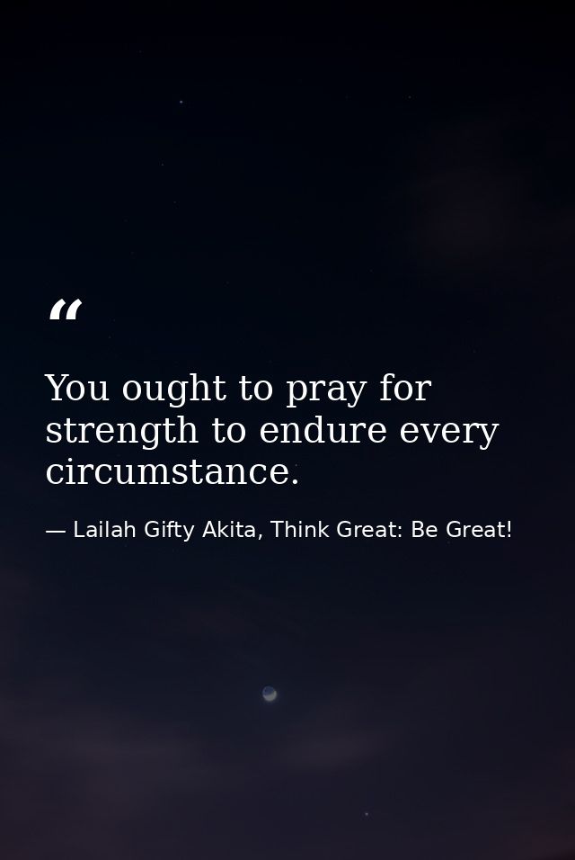 You ought to pray for strength to endure every circumstance. — Lailah Gifty Akita, Think Great: Be Great!