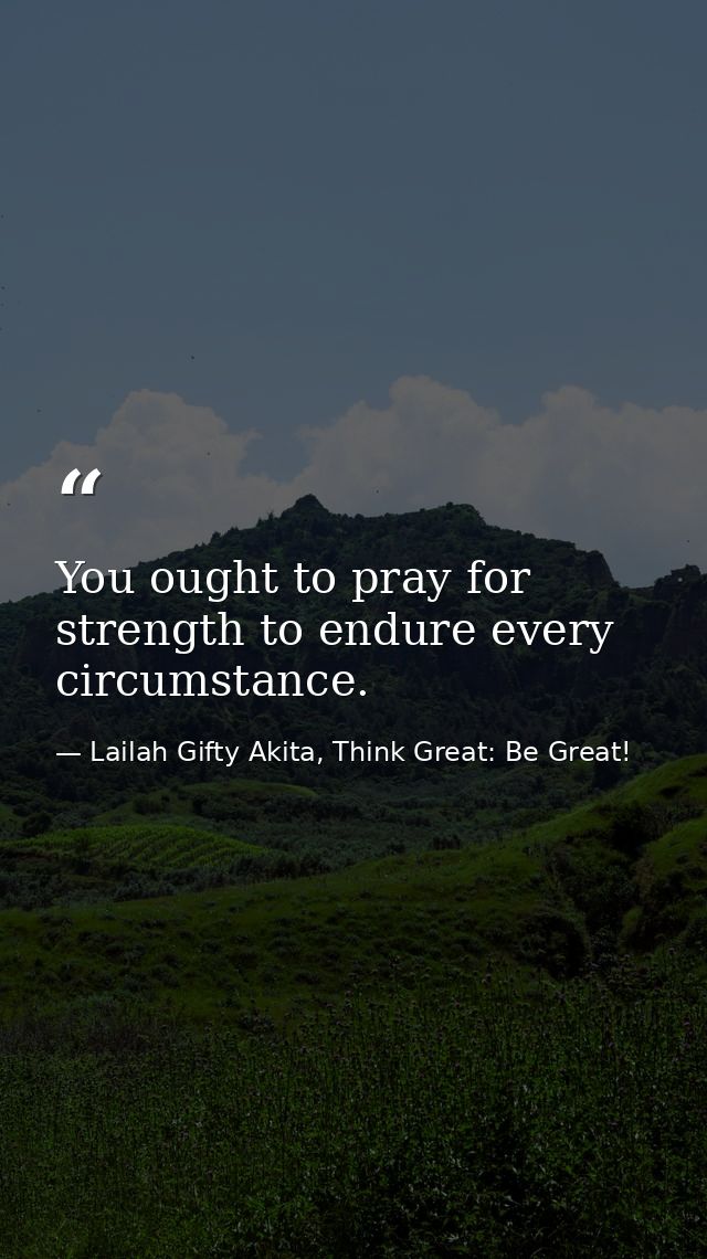 You ought to pray for strength to endure every circumstance. — Lailah Gifty Akita, Think Great: Be Great!