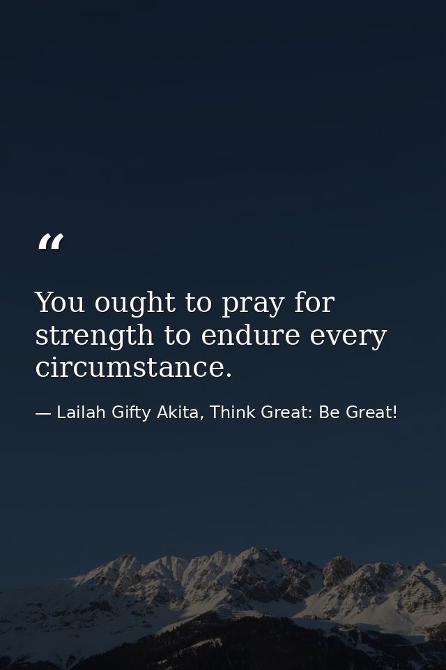 You ought to pray for strength to endure every circumstance. — Lailah Gifty Akita, Think Great: Be Great!