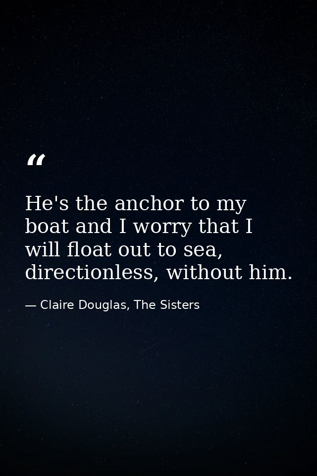 He's the anchor to my boat and I worry that I will float out to sea, directionless, without him. — Claire Douglas, The Sisters