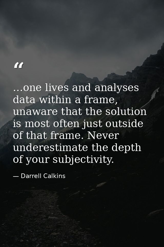 …one lives and analyses data within a frame, unaware that the solution is most often just outside of that frame. Never u — Darrell Calkins