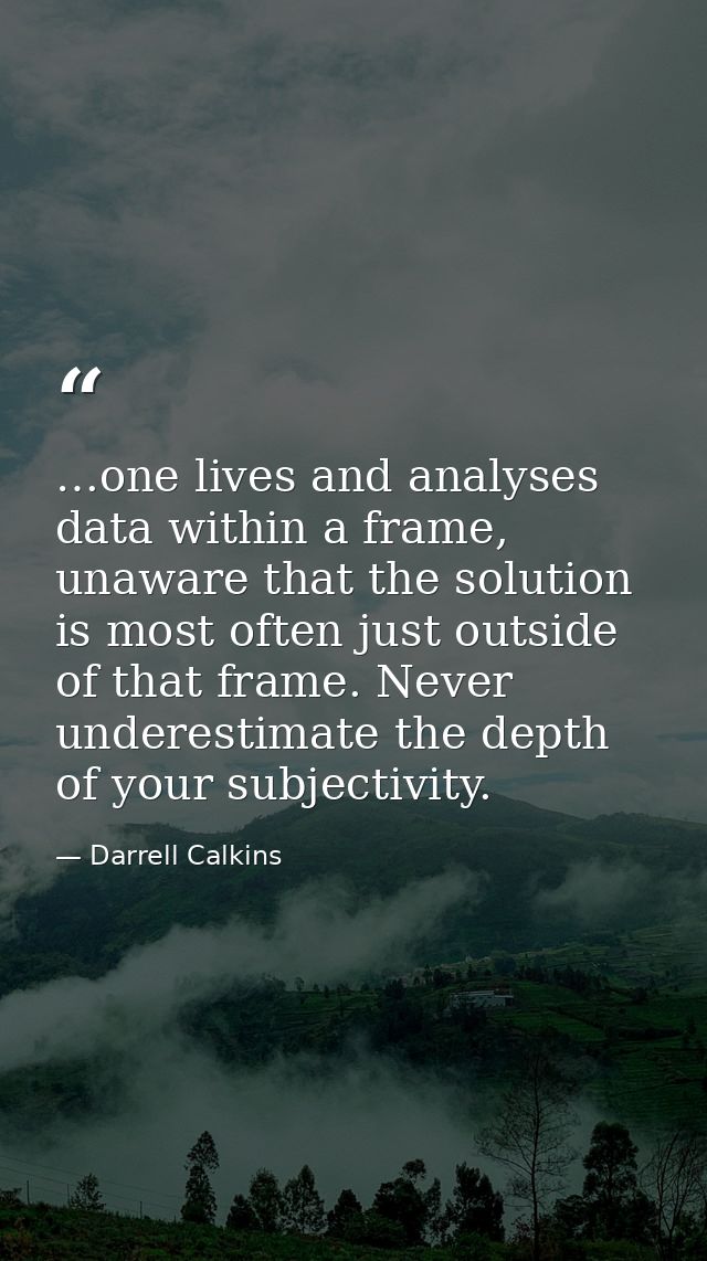 …one lives and analyses data within a frame, unaware that the solution is most often just outside of that frame. Never u — Darrell Calkins