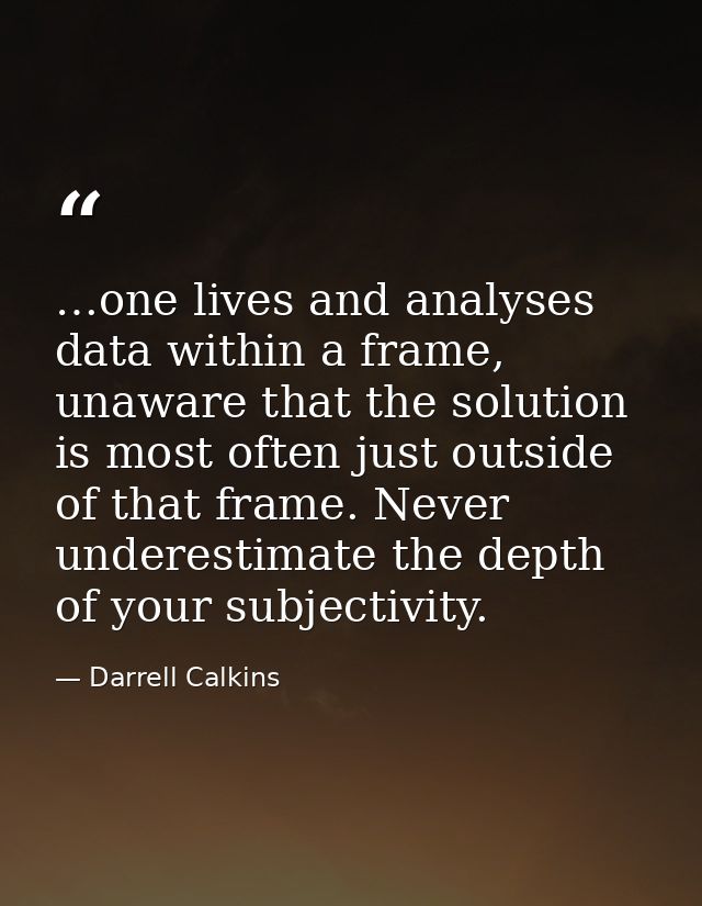 …one lives and analyses data within a frame, unaware that the solution is most often just outside of that frame. Never u — Darrell Calkins