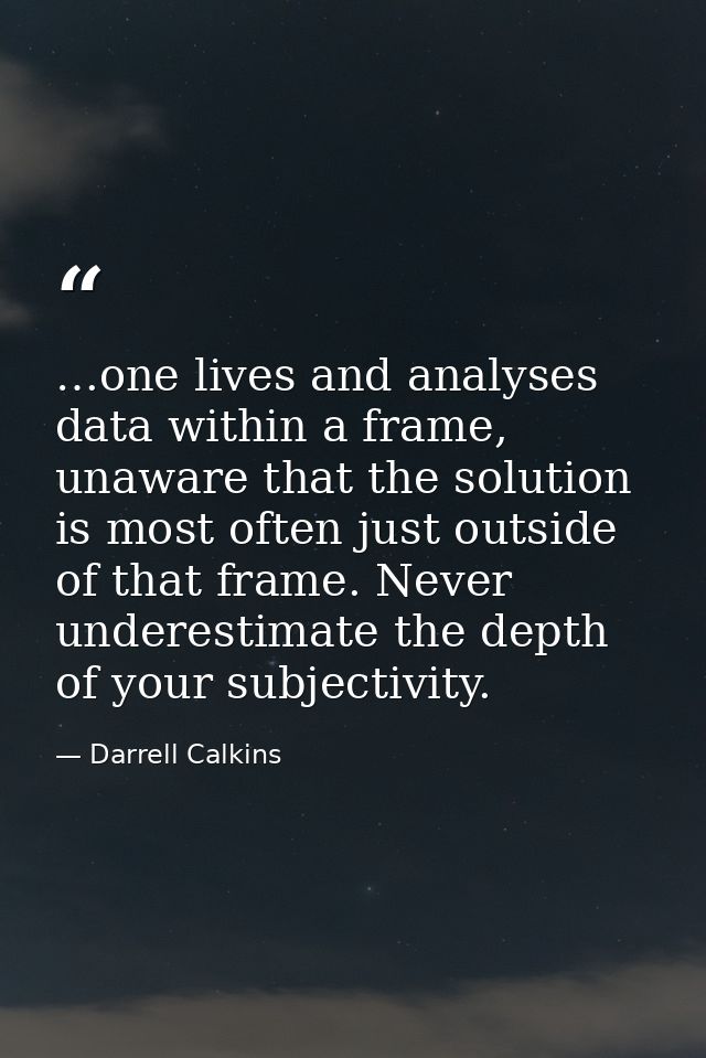 …one lives and analyses data within a frame, unaware that the solution is most often just outside of that frame. Never u — Darrell Calkins