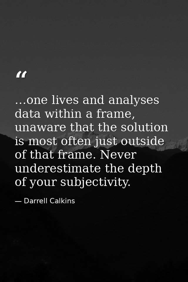 …one lives and analyses data within a frame, unaware that the solution is most often just outside of that frame. Never u — Darrell Calkins