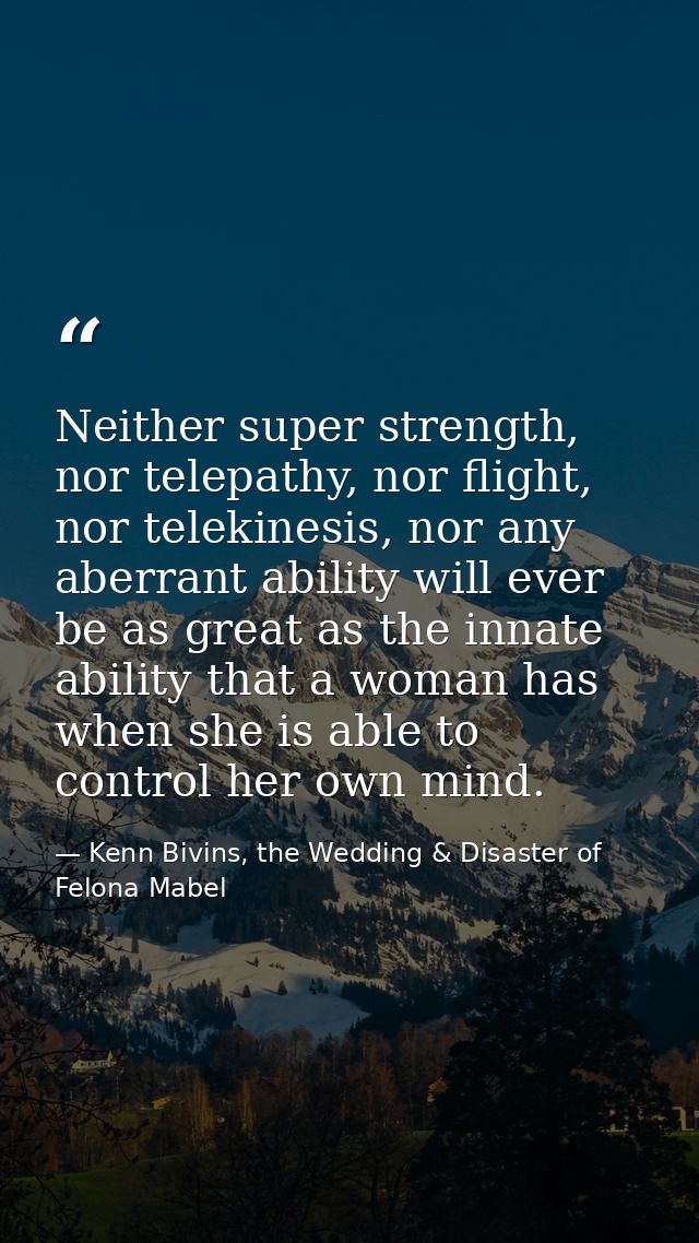 Neither super strength, nor telepathy, nor flight, nor telekinesis, nor any aberrant ability will ever be as great as th — Kenn Bivins, the Wedding & Disaster of Felona Mabel