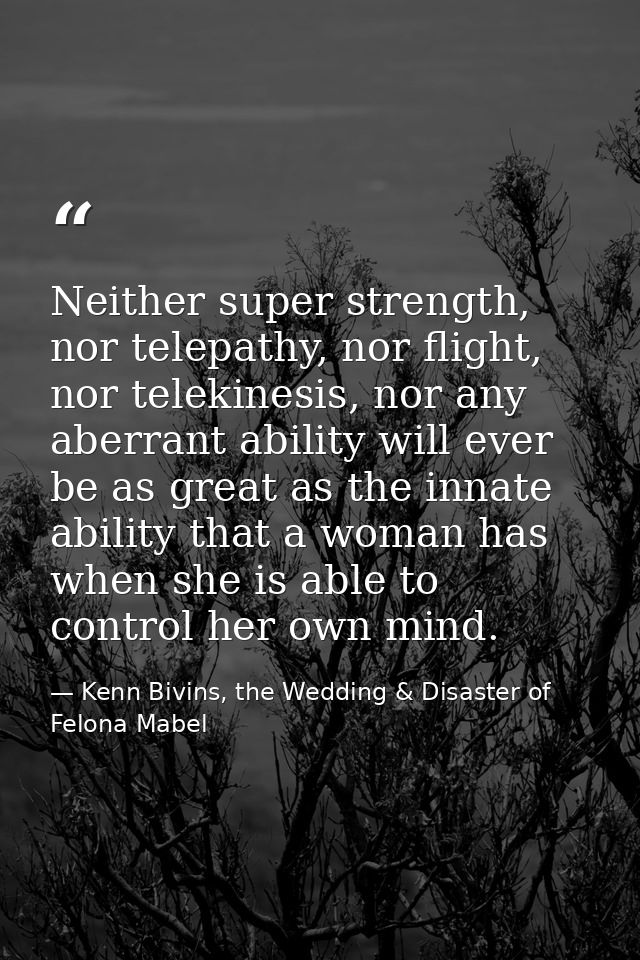 Neither super strength, nor telepathy, nor flight, nor telekinesis, nor any aberrant ability will ever be as great as th — Kenn Bivins, the Wedding & Disaster of Felona Mabel