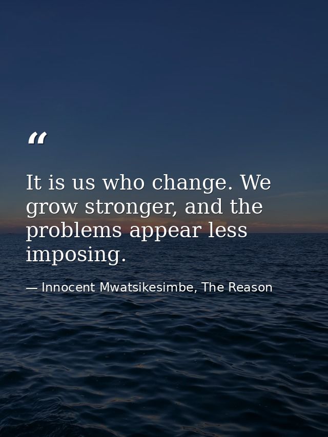 It is us who change. We grow stronger, and the problems appear less imposing. — Innocent Mwatsikesimbe, The Reason