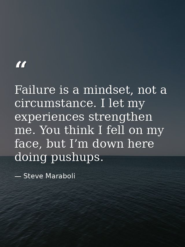 Failure is a mindset, not a circumstance. I let my experiences strengthen me. You think I fell on my face, but I’m down  — Steve Maraboli
