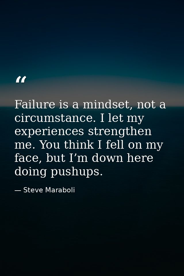 Failure is a mindset, not a circumstance. I let my experiences strengthen me. You think I fell on my face, but I’m down  — Steve Maraboli