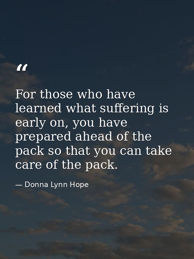 For those who have learned what suffering is early on, you have prepared ahead of the pack so that you can take care of  — Donna Lynn Hope