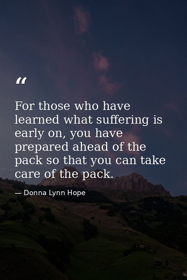 For those who have learned what suffering is early on, you have prepared ahead of the pack so that you can take care of  — Donna Lynn Hope