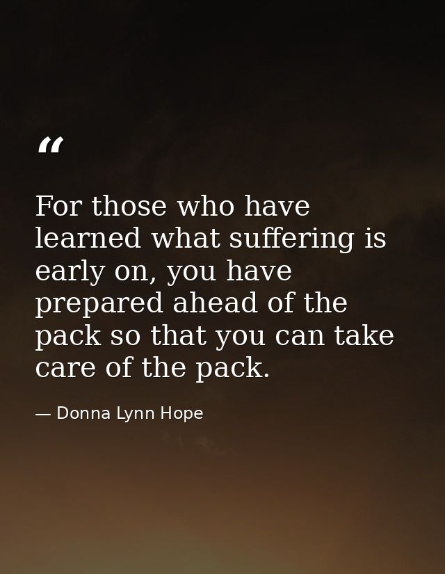 For those who have learned what suffering is early on, you have prepared ahead of the pack so that you can take care of  — Donna Lynn Hope