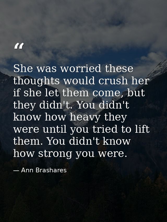 She was worried these thoughts would crush her if she let them come, but they didn't. You didn't know how heavy they wer — Ann Brashares