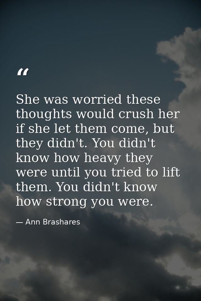 She was worried these thoughts would crush her if she let them come, but they didn't. You didn't know how heavy they wer — Ann Brashares