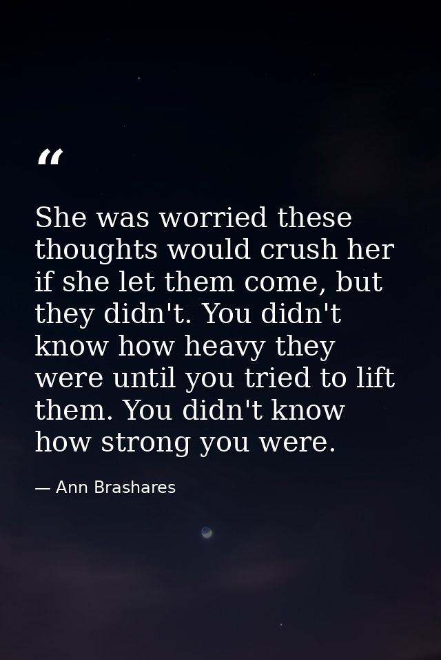 She was worried these thoughts would crush her if she let them come, but they didn't. You didn't know how heavy they wer — Ann Brashares