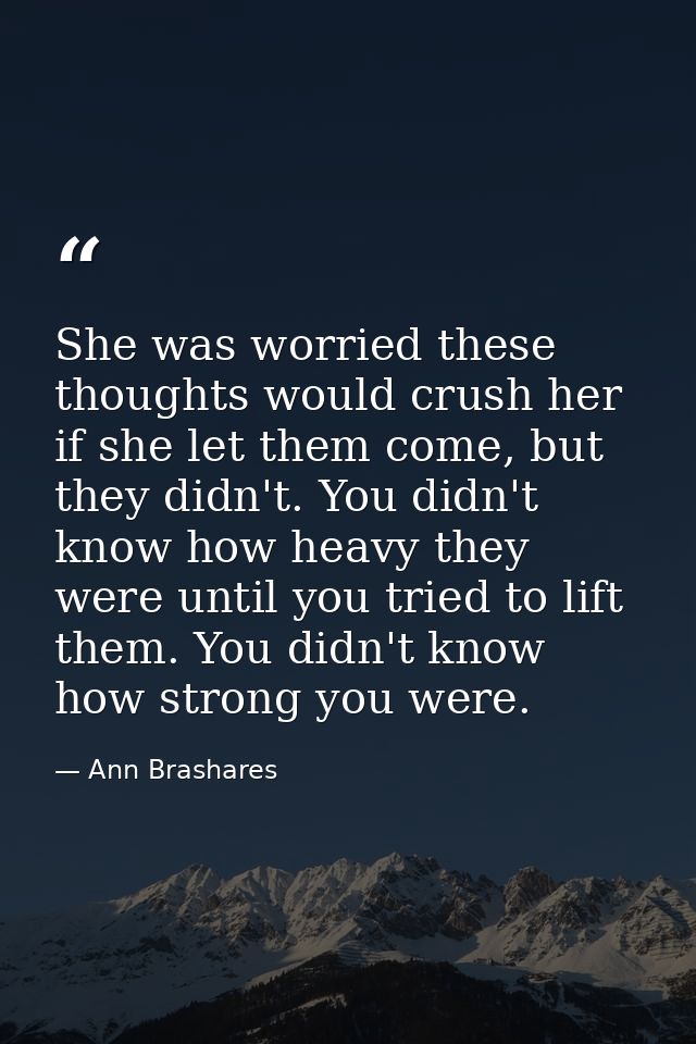 She was worried these thoughts would crush her if she let them come, but they didn't. You didn't know how heavy they wer — Ann Brashares