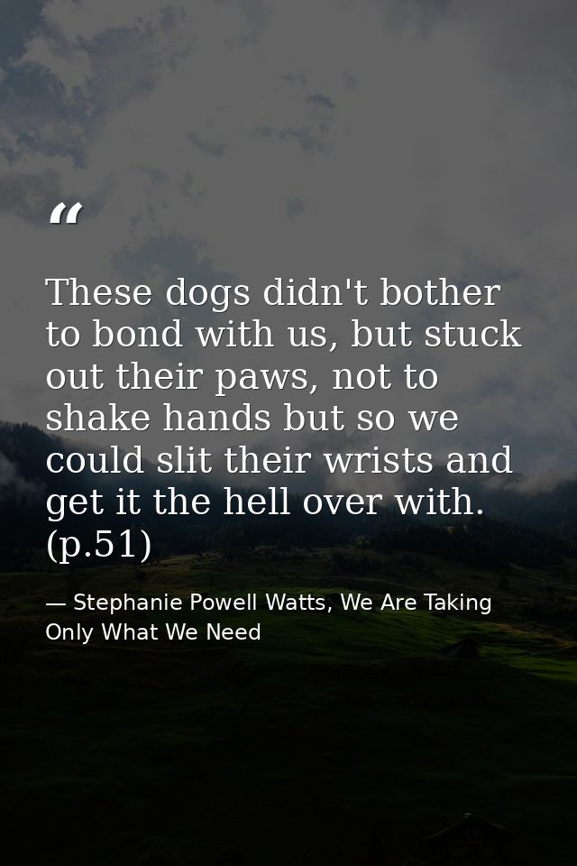 These dogs didn't bother to bond with us, but stuck out their paws, not to shake hands but so we could slit their wrists — Stephanie Powell Watts, We Are Taking Only What We Need