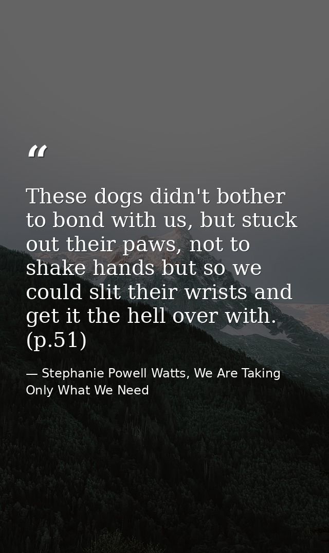 These dogs didn't bother to bond with us, but stuck out their paws, not to shake hands but so we could slit their wrists — Stephanie Powell Watts, We Are Taking Only What We Need