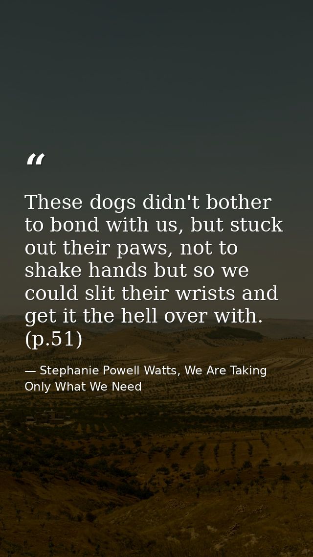 These dogs didn't bother to bond with us, but stuck out their paws, not to shake hands but so we could slit their wrists — Stephanie Powell Watts, We Are Taking Only What We Need