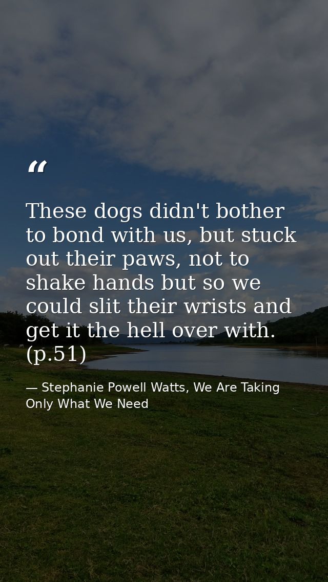 These dogs didn't bother to bond with us, but stuck out their paws, not to shake hands but so we could slit their wrists — Stephanie Powell Watts, We Are Taking Only What We Need