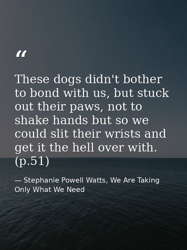These dogs didn't bother to bond with us, but stuck out their paws, not to shake hands but so we could slit their wrists — Stephanie Powell Watts, We Are Taking Only What We Need