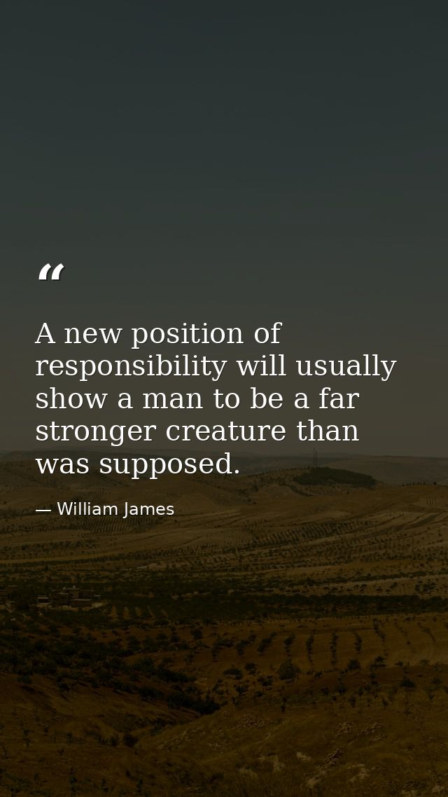 A new position of responsibility will usually show a man to be a far stronger creature than was supposed. — William James