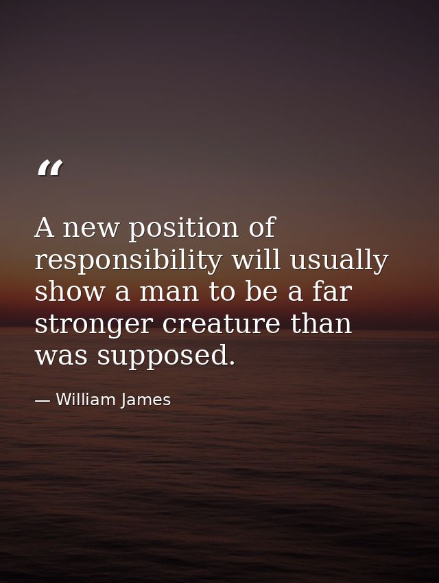 A new position of responsibility will usually show a man to be a far stronger creature than was supposed. — William James