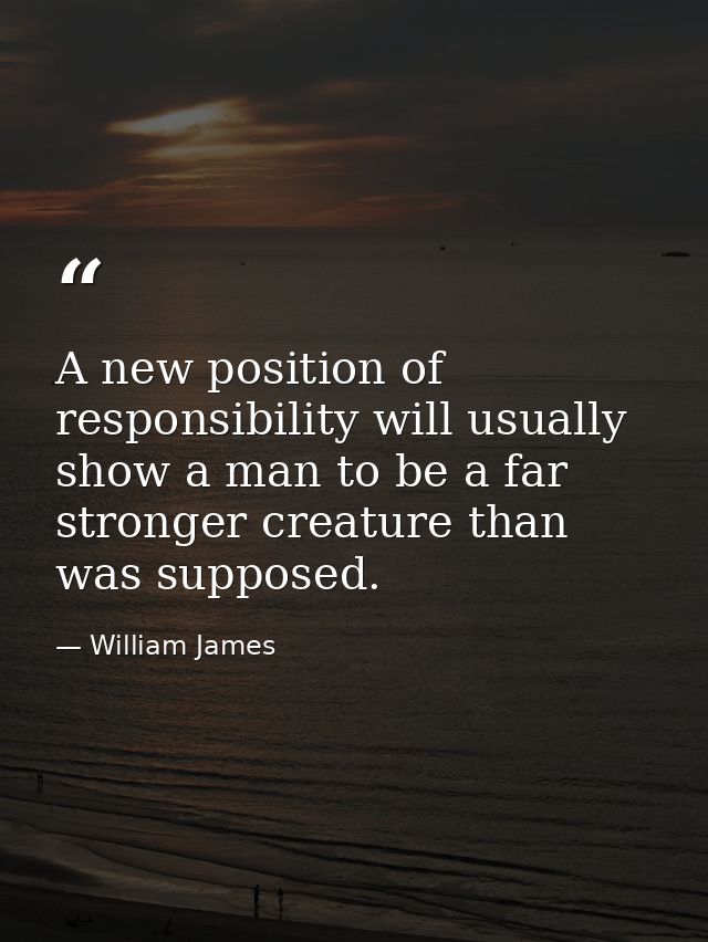 A new position of responsibility will usually show a man to be a far stronger creature than was supposed. — William James