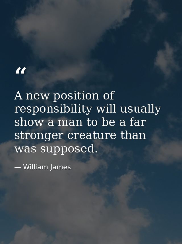 A new position of responsibility will usually show a man to be a far stronger creature than was supposed. — William James