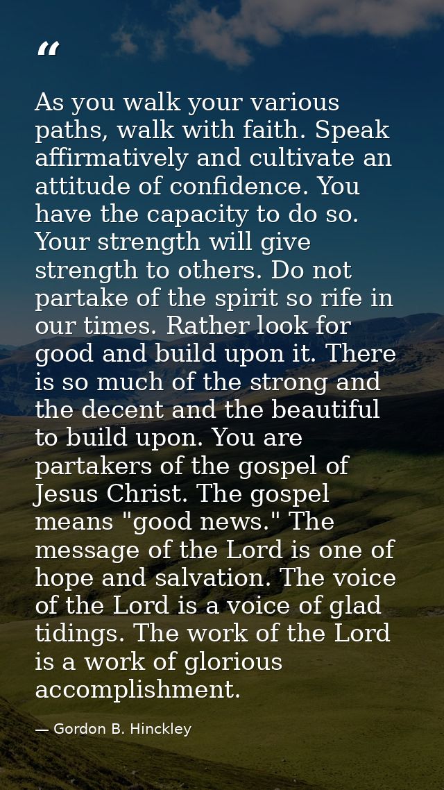 As you walk your various paths, walk with faith. Speak affirmatively and cultivate an attitude of confidence. You have t — Gordon B. Hinckley
